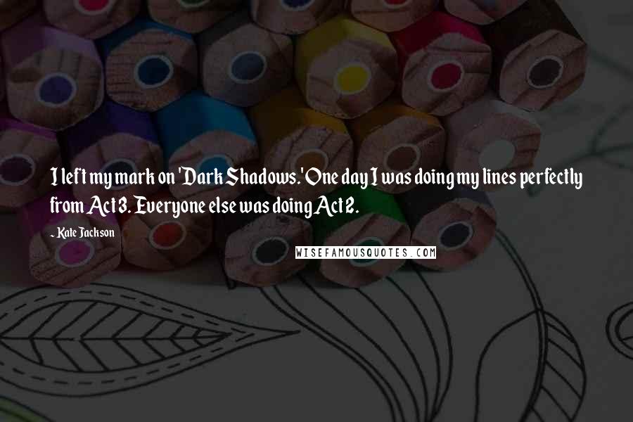 Kate Jackson Quotes: I left my mark on 'Dark Shadows.' One day I was doing my lines perfectly from Act 3. Everyone else was doing Act 2.