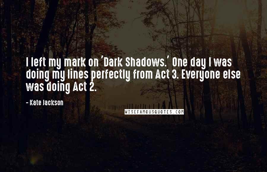 Kate Jackson Quotes: I left my mark on 'Dark Shadows.' One day I was doing my lines perfectly from Act 3. Everyone else was doing Act 2.