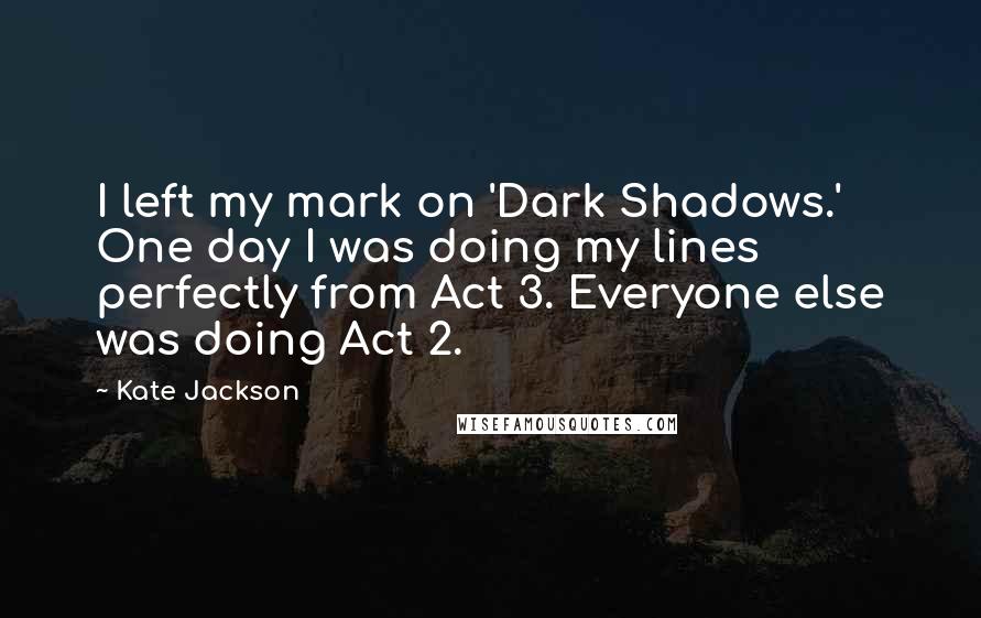 Kate Jackson Quotes: I left my mark on 'Dark Shadows.' One day I was doing my lines perfectly from Act 3. Everyone else was doing Act 2.