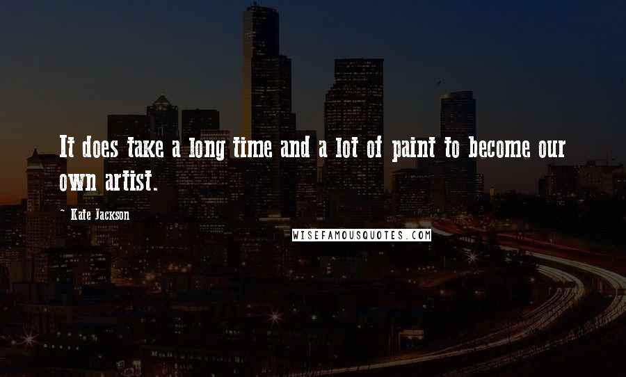 Kate Jackson Quotes: It does take a long time and a lot of paint to become our own artist.