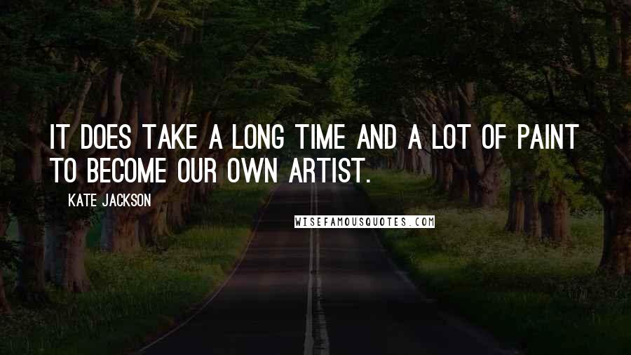 Kate Jackson Quotes: It does take a long time and a lot of paint to become our own artist.