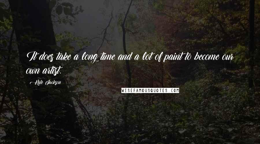 Kate Jackson Quotes: It does take a long time and a lot of paint to become our own artist.