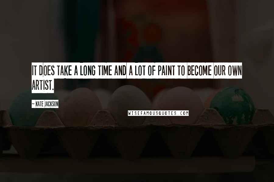 Kate Jackson Quotes: It does take a long time and a lot of paint to become our own artist.