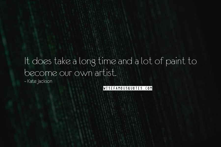 Kate Jackson Quotes: It does take a long time and a lot of paint to become our own artist.