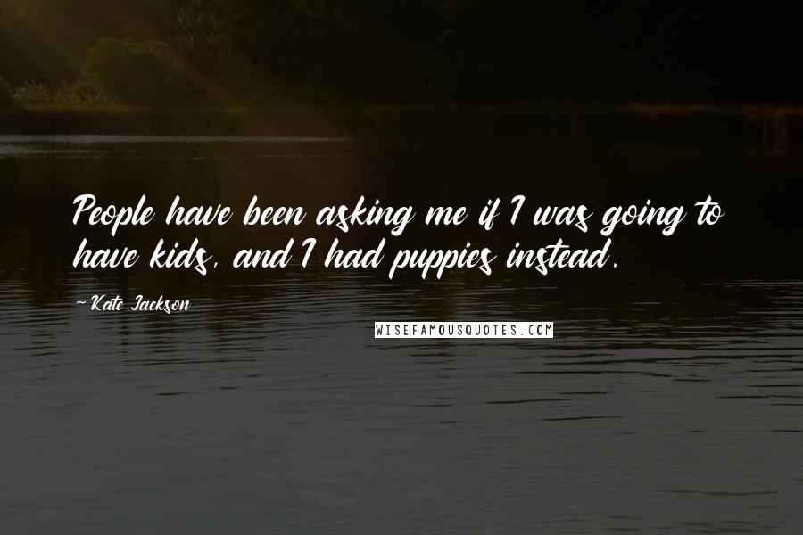 Kate Jackson Quotes: People have been asking me if I was going to have kids, and I had puppies instead.