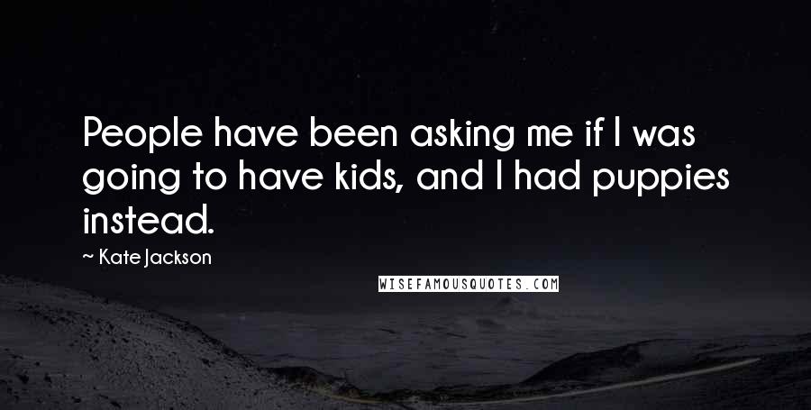 Kate Jackson Quotes: People have been asking me if I was going to have kids, and I had puppies instead.