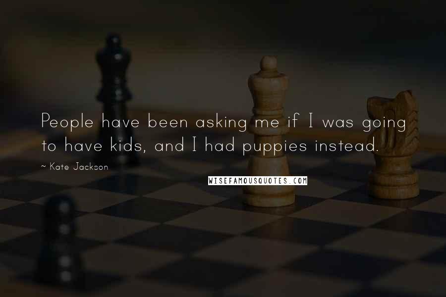 Kate Jackson Quotes: People have been asking me if I was going to have kids, and I had puppies instead.