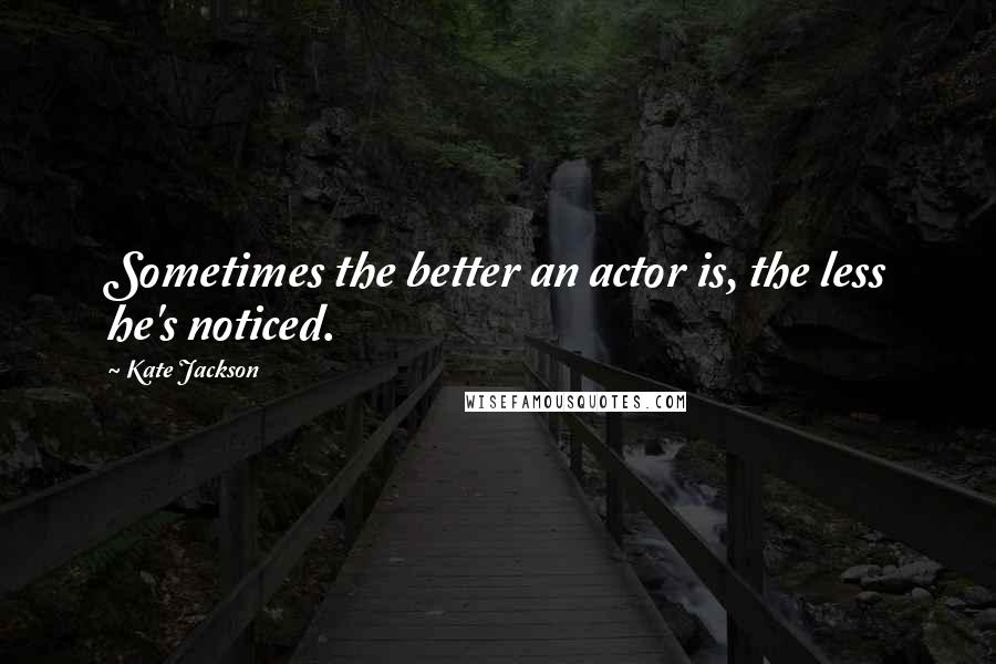Kate Jackson Quotes: Sometimes the better an actor is, the less he's noticed.
