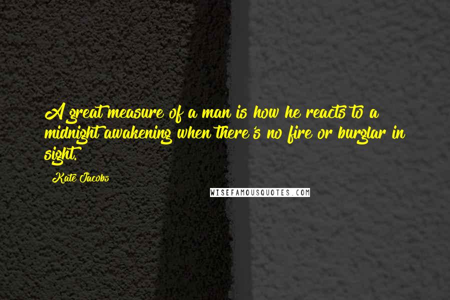 Kate Jacobs Quotes: A great measure of a man is how he reacts to a midnight awakening when there's no fire or burglar in sight.