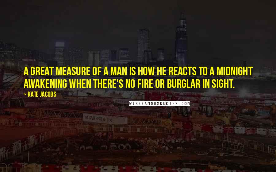 Kate Jacobs Quotes: A great measure of a man is how he reacts to a midnight awakening when there's no fire or burglar in sight.