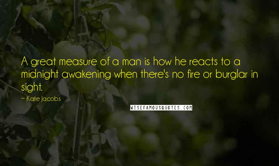 Kate Jacobs Quotes: A great measure of a man is how he reacts to a midnight awakening when there's no fire or burglar in sight.