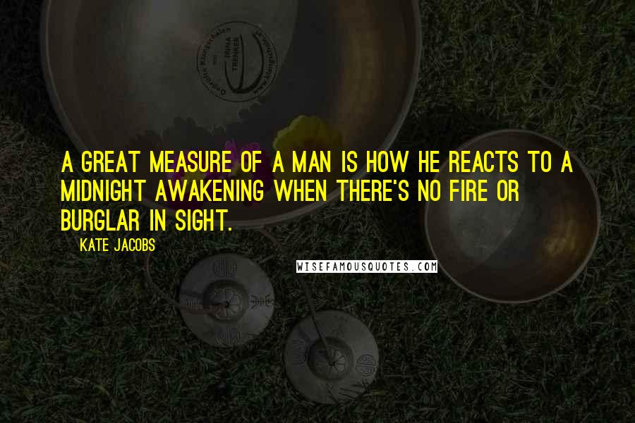 Kate Jacobs Quotes: A great measure of a man is how he reacts to a midnight awakening when there's no fire or burglar in sight.