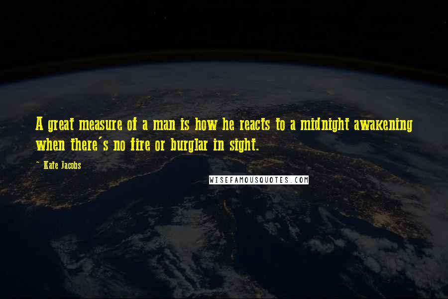 Kate Jacobs Quotes: A great measure of a man is how he reacts to a midnight awakening when there's no fire or burglar in sight.
