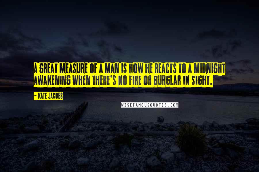 Kate Jacobs Quotes: A great measure of a man is how he reacts to a midnight awakening when there's no fire or burglar in sight.