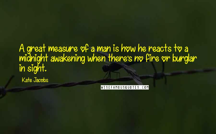 Kate Jacobs Quotes: A great measure of a man is how he reacts to a midnight awakening when there's no fire or burglar in sight.