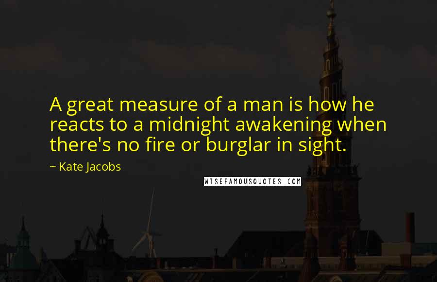 Kate Jacobs Quotes: A great measure of a man is how he reacts to a midnight awakening when there's no fire or burglar in sight.