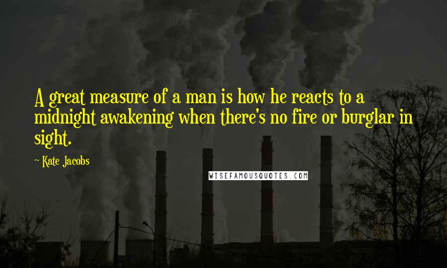 Kate Jacobs Quotes: A great measure of a man is how he reacts to a midnight awakening when there's no fire or burglar in sight.