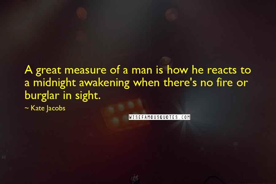 Kate Jacobs Quotes: A great measure of a man is how he reacts to a midnight awakening when there's no fire or burglar in sight.