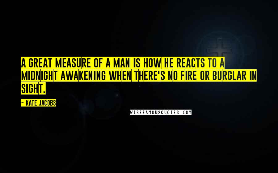 Kate Jacobs Quotes: A great measure of a man is how he reacts to a midnight awakening when there's no fire or burglar in sight.