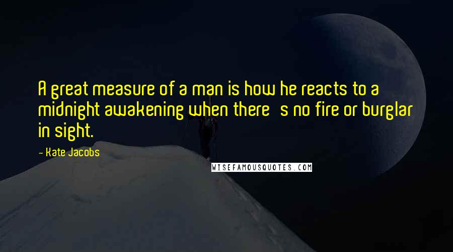 Kate Jacobs Quotes: A great measure of a man is how he reacts to a midnight awakening when there's no fire or burglar in sight.