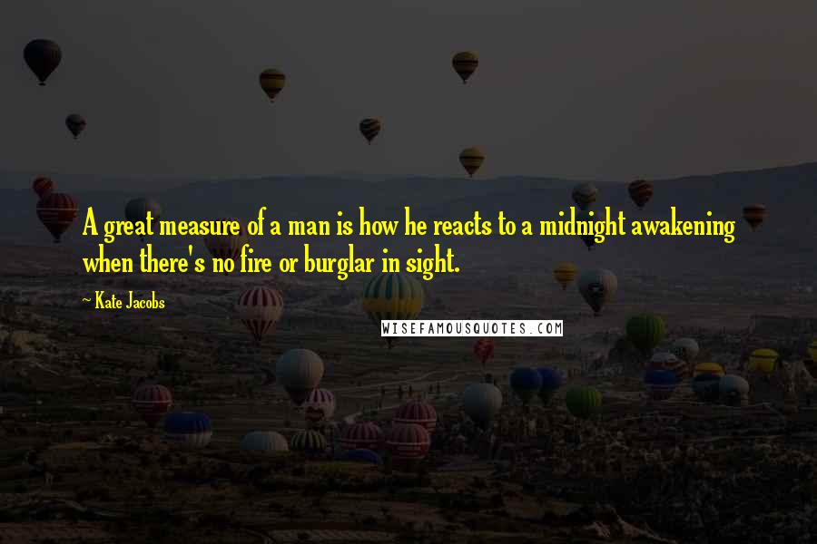 Kate Jacobs Quotes: A great measure of a man is how he reacts to a midnight awakening when there's no fire or burglar in sight.