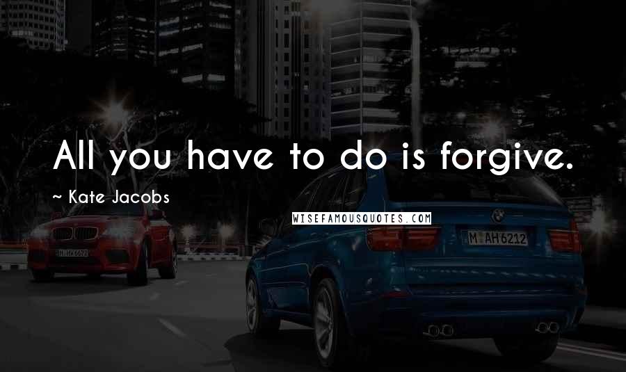 Kate Jacobs Quotes: All you have to do is forgive.