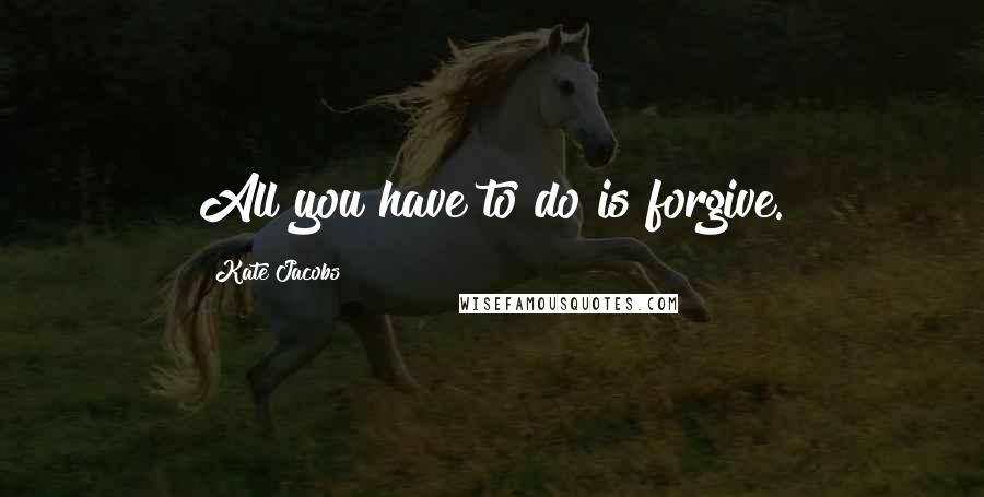 Kate Jacobs Quotes: All you have to do is forgive.