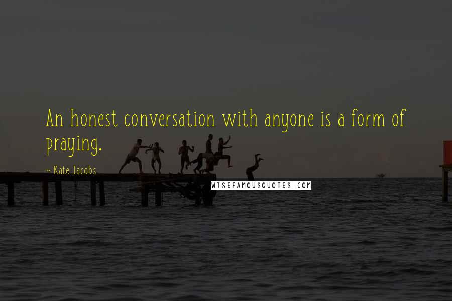 Kate Jacobs Quotes: An honest conversation with anyone is a form of praying.