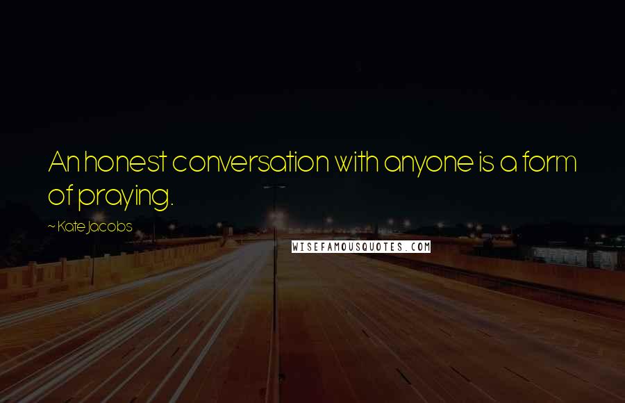 Kate Jacobs Quotes: An honest conversation with anyone is a form of praying.