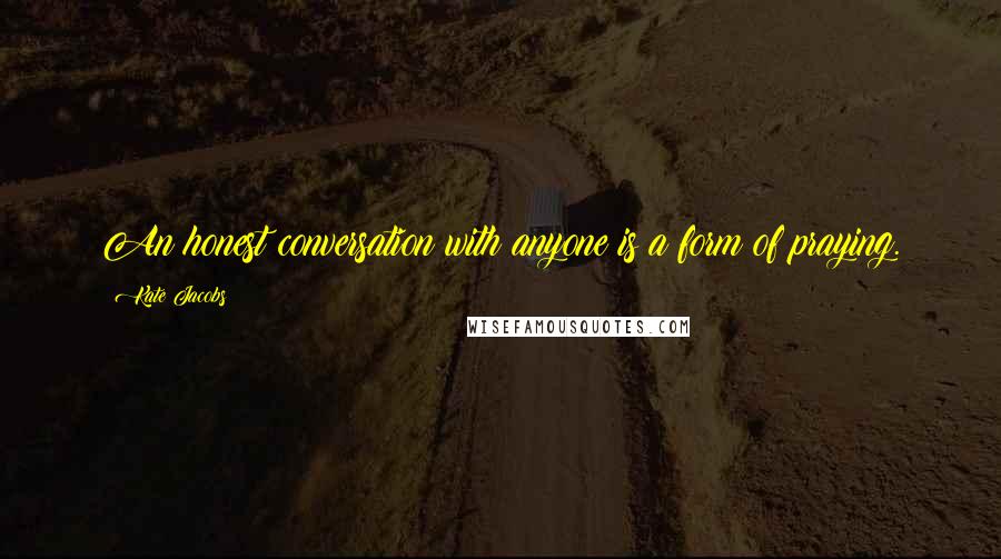 Kate Jacobs Quotes: An honest conversation with anyone is a form of praying.