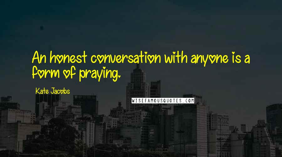 Kate Jacobs Quotes: An honest conversation with anyone is a form of praying.