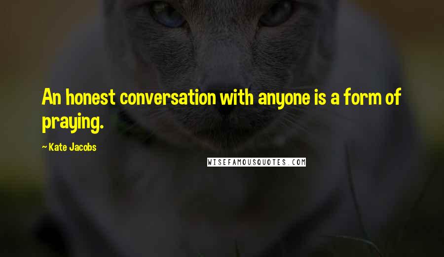 Kate Jacobs Quotes: An honest conversation with anyone is a form of praying.