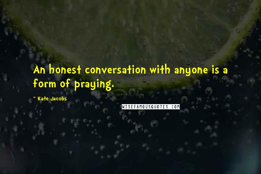 Kate Jacobs Quotes: An honest conversation with anyone is a form of praying.