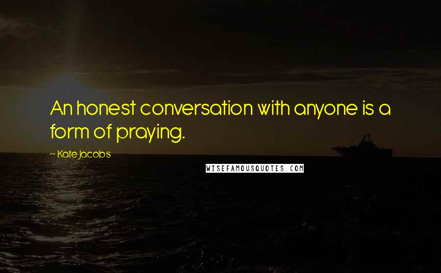 Kate Jacobs Quotes: An honest conversation with anyone is a form of praying.