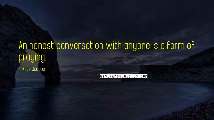 Kate Jacobs Quotes: An honest conversation with anyone is a form of praying.
