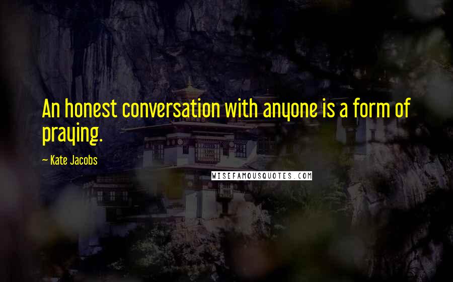 Kate Jacobs Quotes: An honest conversation with anyone is a form of praying.