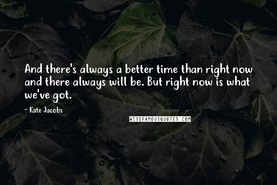 Kate Jacobs Quotes: And there's always a better time than right now and there always will be. But right now is what we've got.