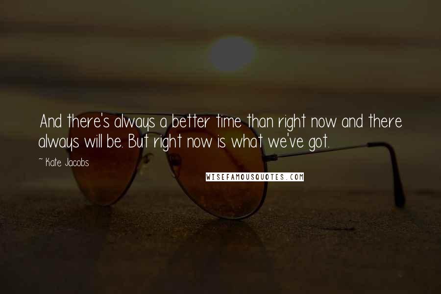Kate Jacobs Quotes: And there's always a better time than right now and there always will be. But right now is what we've got.