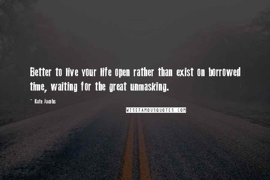 Kate Jacobs Quotes: Better to live your life open rather than exist on borrowed time, waiting for the great unmasking.