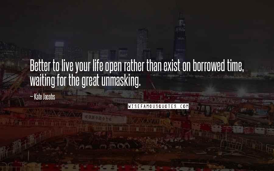 Kate Jacobs Quotes: Better to live your life open rather than exist on borrowed time, waiting for the great unmasking.
