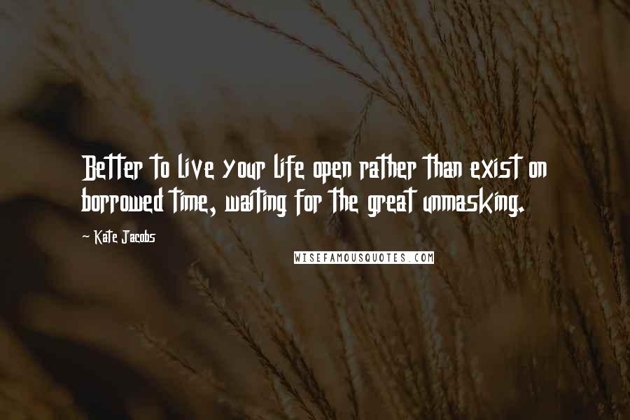 Kate Jacobs Quotes: Better to live your life open rather than exist on borrowed time, waiting for the great unmasking.