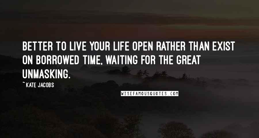 Kate Jacobs Quotes: Better to live your life open rather than exist on borrowed time, waiting for the great unmasking.