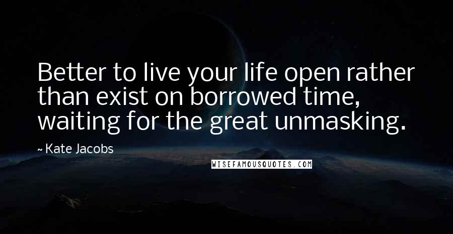 Kate Jacobs Quotes: Better to live your life open rather than exist on borrowed time, waiting for the great unmasking.