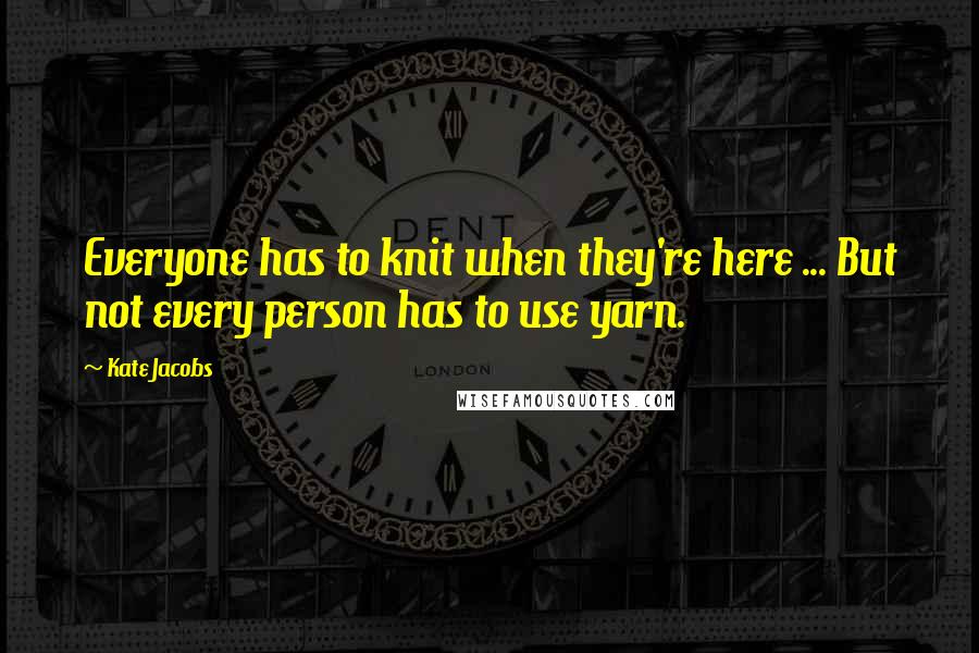 Kate Jacobs Quotes: Everyone has to knit when they're here ... But not every person has to use yarn.