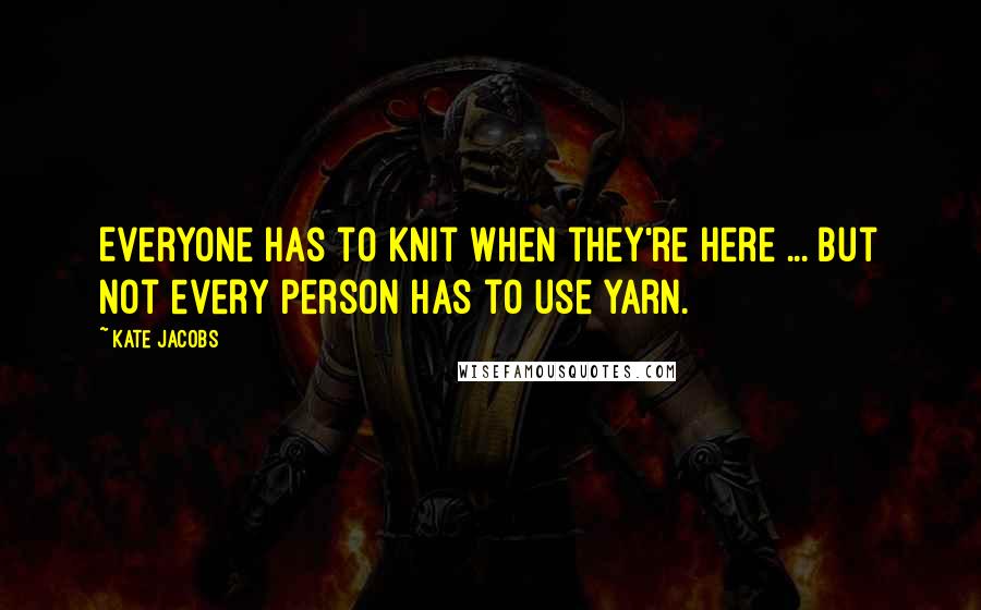 Kate Jacobs Quotes: Everyone has to knit when they're here ... But not every person has to use yarn.