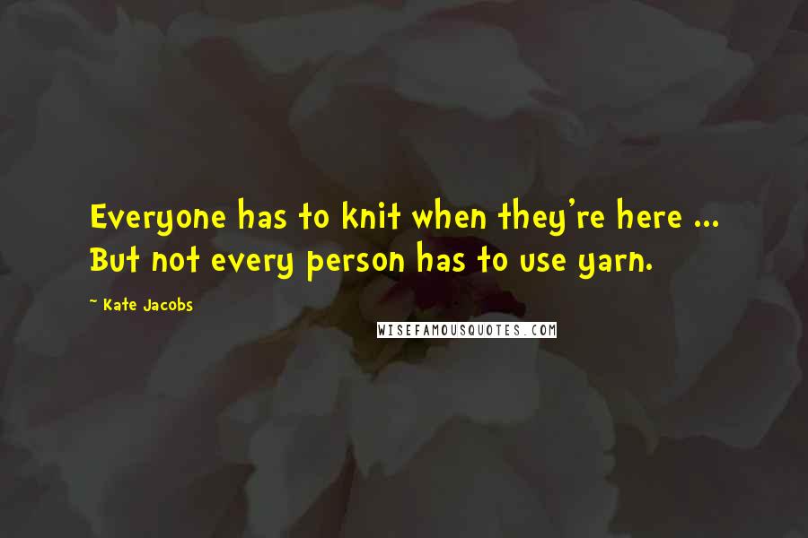 Kate Jacobs Quotes: Everyone has to knit when they're here ... But not every person has to use yarn.
