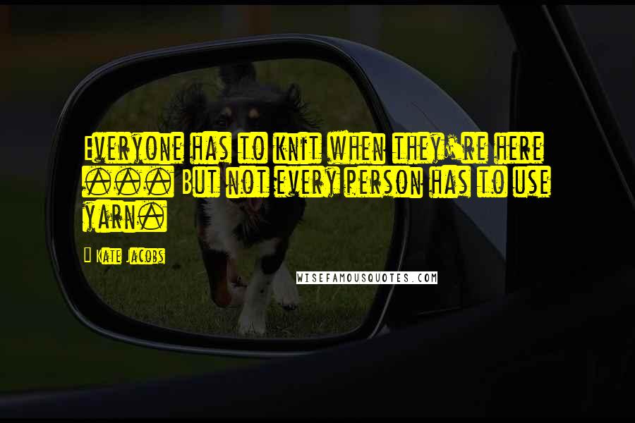 Kate Jacobs Quotes: Everyone has to knit when they're here ... But not every person has to use yarn.