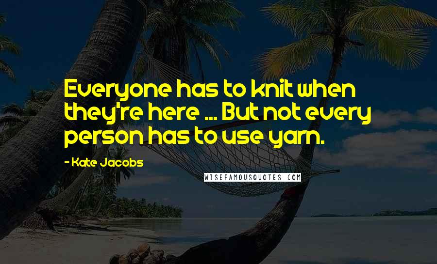 Kate Jacobs Quotes: Everyone has to knit when they're here ... But not every person has to use yarn.