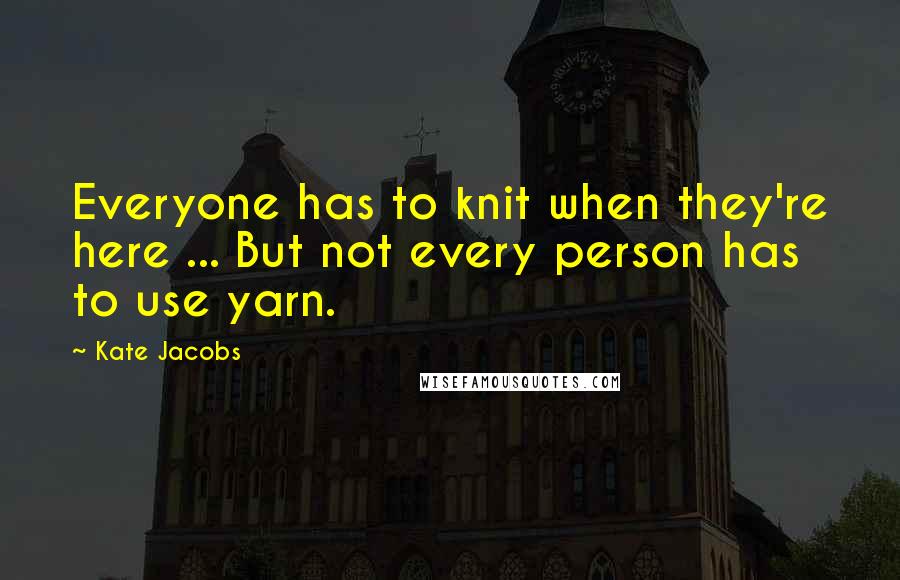 Kate Jacobs Quotes: Everyone has to knit when they're here ... But not every person has to use yarn.