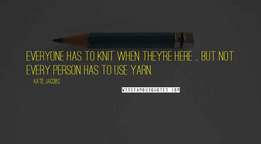 Kate Jacobs Quotes: Everyone has to knit when they're here ... But not every person has to use yarn.